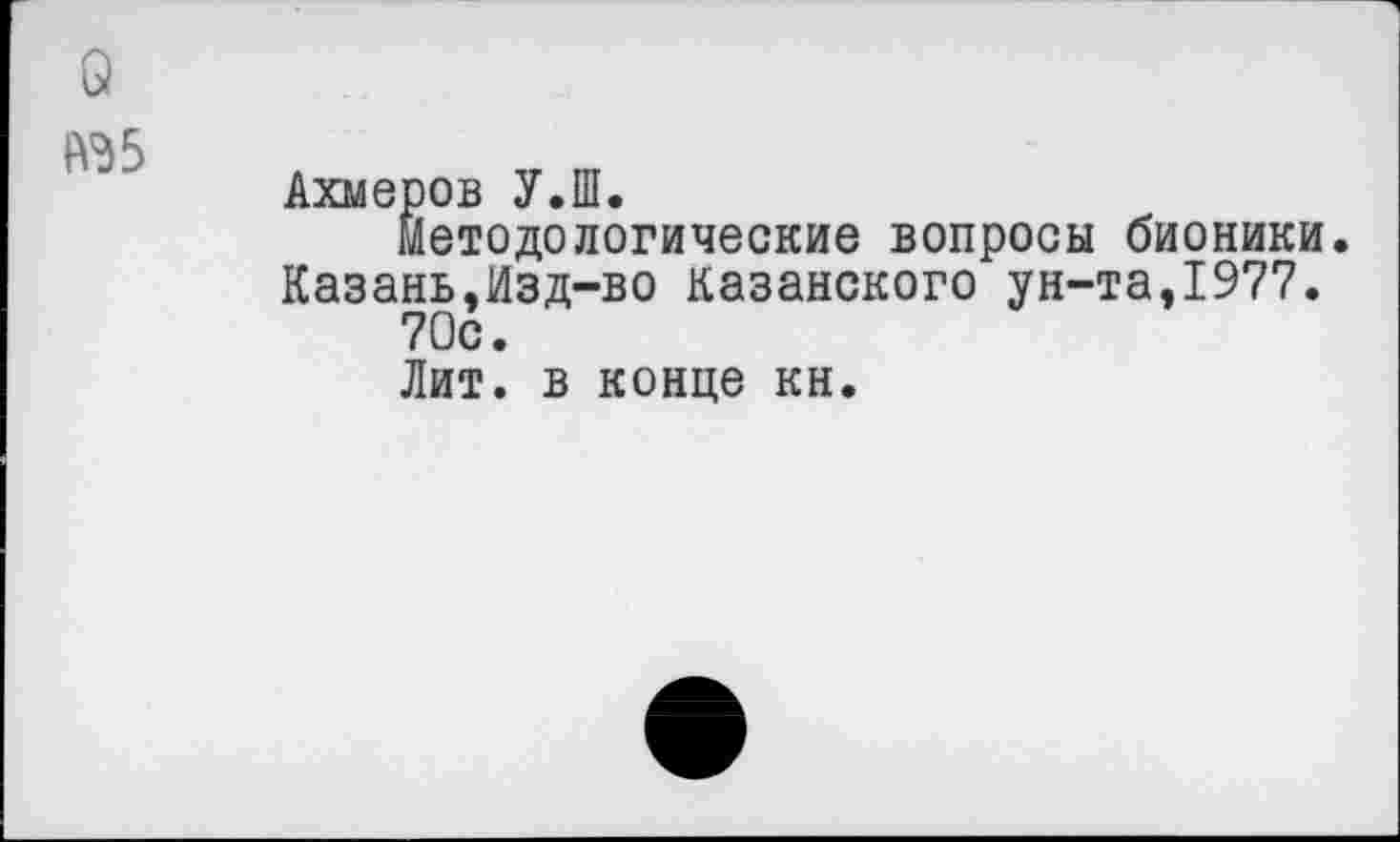 ﻿№5
Ахмеров У.Ш.
Методологические вопросы бионики Казань,Изд-во казанского ун-та,1977. 70с.
Лит. в конце кн.